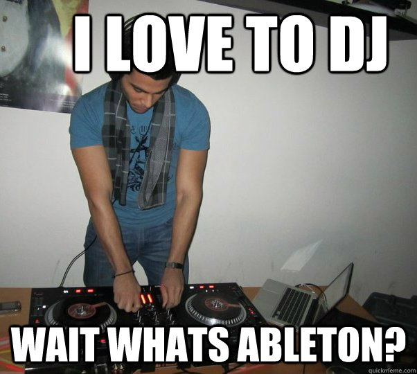 I love to dj wait whats ableton? - I love to dj wait whats ableton?  Wannabe DJ friend