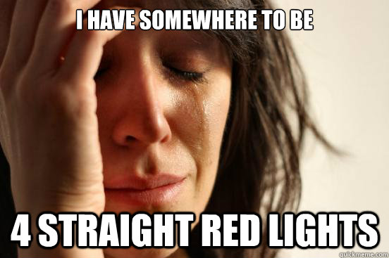 i have somewhere to be 4 straight red lights  First World Problems