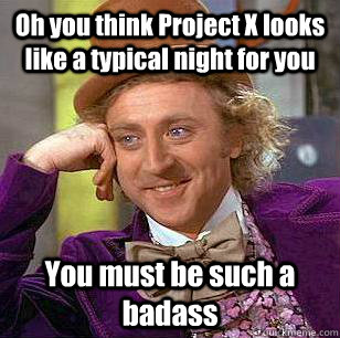 Oh you think Project X looks like a typical night for you You must be such a badass  Condescending Wonka