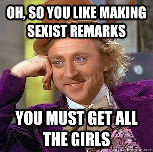 Oh, so you like making sexist remarks you must get all the girls  Condescending Wonka