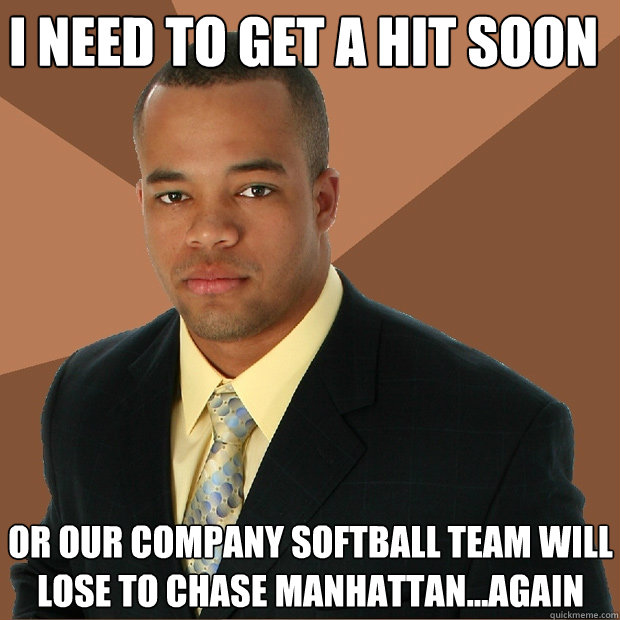   i need to get a hit soon or our company softball team will lose to chase manhattan...again  Successful Black Man