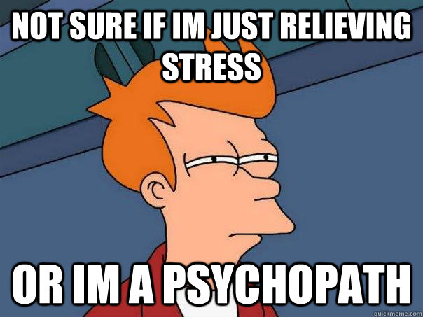 Not sure if Im just relieving stress  Or im a Psychopath  Futurama Fry