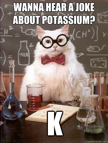 Wanna hear a joke about potassium? K  Chemistry Cat