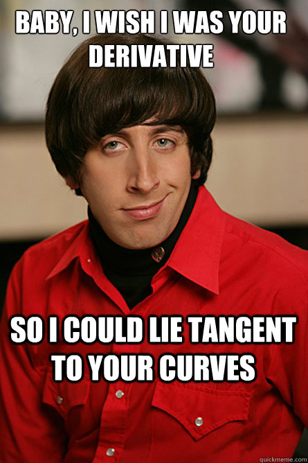 baby, i wish i was your derivative  so i could lie tangent to your curves  Pickup Line Scientist