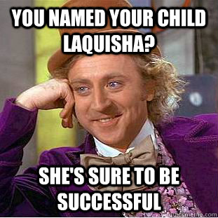 You named your child Laquisha? She's sure to be successful - You named your child Laquisha? She's sure to be successful  Creepy Wonka