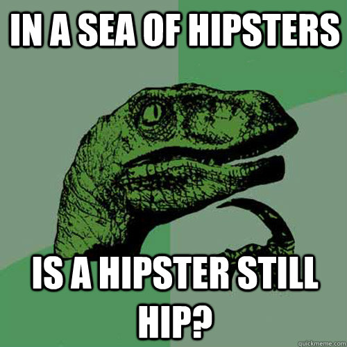 in a sea of hipsters  is a hipster still hip?  Philosoraptor