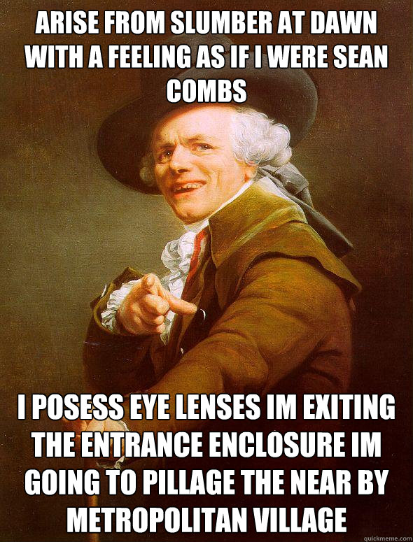 Arise from slumber at dawn with a feeling as if i were sean combs i posess eye lenses im exiting the entrance enclosure im going to pillage the near by metropolitan village  Joseph Ducreux