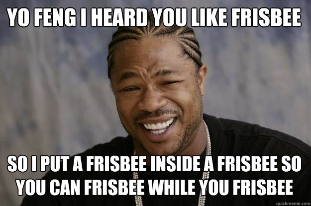 YO feng i heard you like frisbee so I put a frisbee inside a frisbee so you can frisbee while you frisbee  Xzibit meme