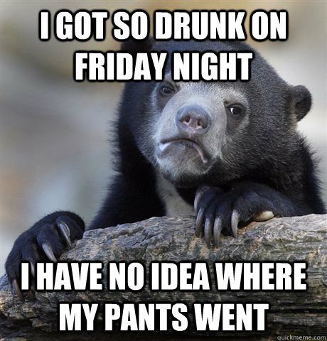 I got so drunk on friday night i have no idea where my pants went  Confession Bear