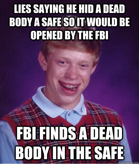 Lies Saying he hid a dead body a safe so it would be opened by the fbi FBI finds a dead body in the safe  Bad Luck Brian