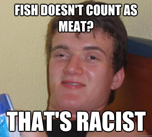 fish doesn't count as meat? that's racist  10 Guy