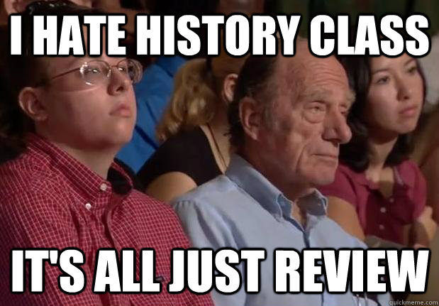 I Hate History Class It's all just review  