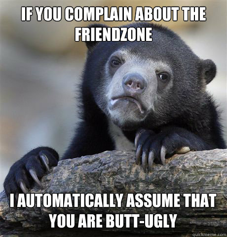 IF YOU COMPLAIN ABOUT THE FRIENDZONE I AUTOMATICALLY ASSUME THAT YOU ARE BUTT-UGLY  Confession Bear