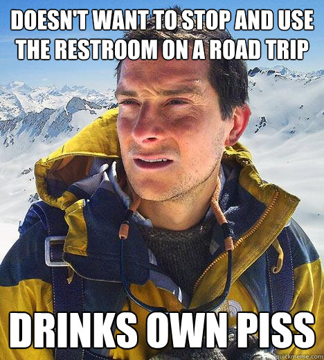 doesn't want to stop and use the restroom on a road trip drinks own piss - doesn't want to stop and use the restroom on a road trip drinks own piss  Bear Grylls