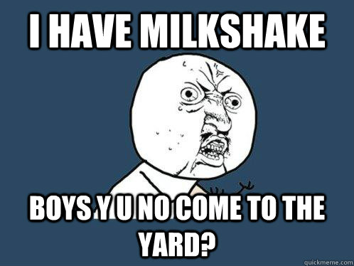 I have milkshake boys Y u no come to the yard?  Y U No