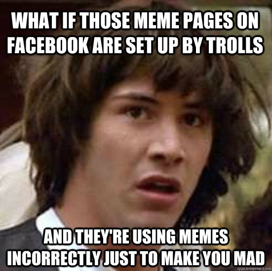 what if those meme pages on facebook are set up by trolls and they're using memes incorrectly just to make you mad  conspiracy keanu