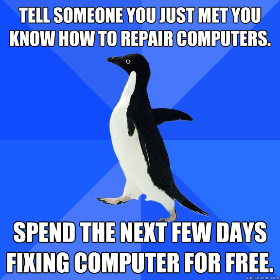 Tell someone you just met you know how to repair computers. Spend the next few days fixing computer for free. - Tell someone you just met you know how to repair computers. Spend the next few days fixing computer for free.  Socially Awkward Penguin