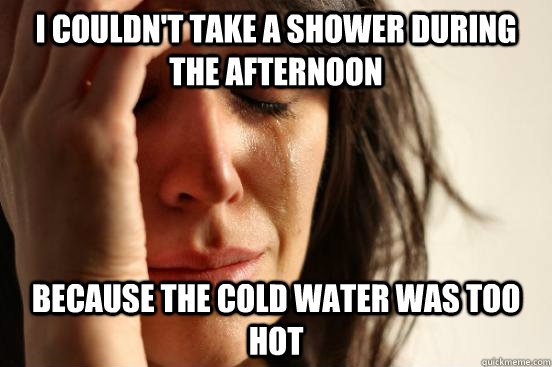 I couldn't take a shower during the afternoon Because the cold water was too hot  First World Problems