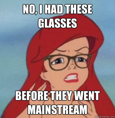 no, i had these glasses before they went mainstream  Hipster Ariel