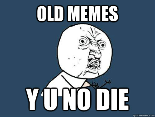 Old memes y u no die - Old memes y u no die  Y U No