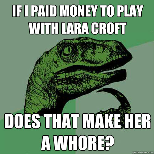 If I paid money to play with Lara Croft Does that make her a whore?  Philosoraptor