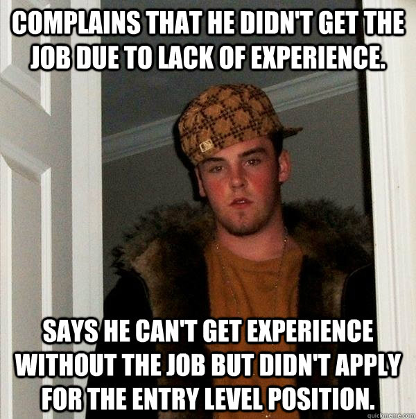 Complains that he didn't get the job due to lack of experience.  says he can't get experience without the job but didn't apply for the entry level position.  Scumbag Steve