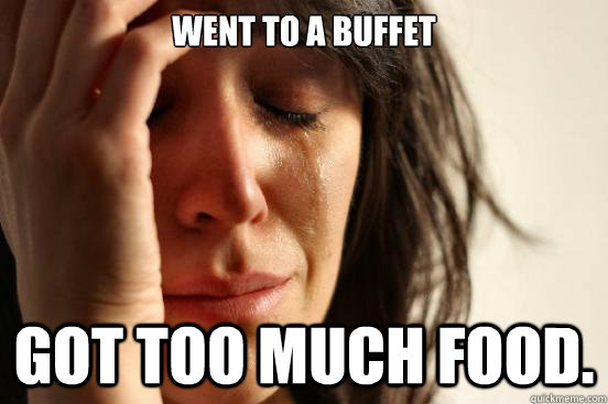 Went to a buffet Got too much food.  First World Problems