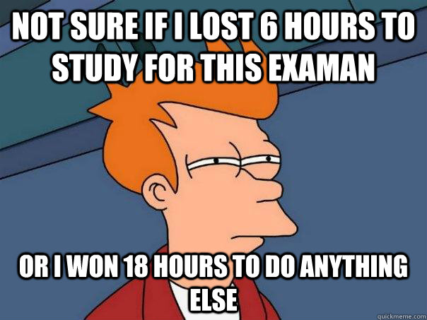 Not sure if I lost 6 hours to study for this examan Or I won 18 hours to do anything else  Futurama Fry