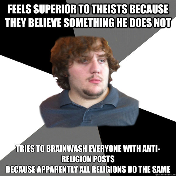 Feels superior to theists because they believe something he does not Tries to brainwash everyone with anti-religion posts
Because apparently all religions do the same  Family Tech Support Guy