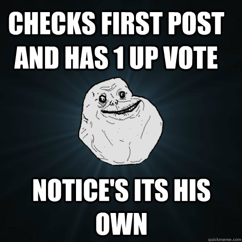 checks first post and has 1 up vote notice's its his own  Forever Alone