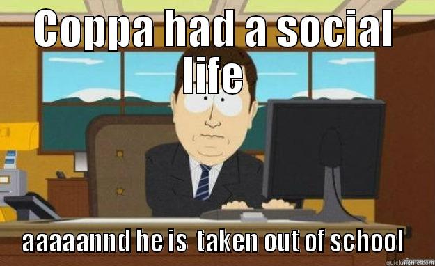 COPPA HAD A SOCIAL LIFE AAAAANND HE IS  TAKEN OUT OF SCHOOL  aaaand its gone