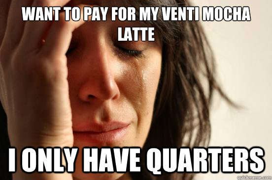 want to pay for my venti mocha latte  i only have quarters   First World Problems