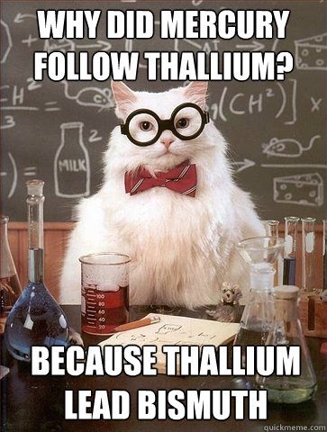 Why did mercury follow thallium? Because thallium lead bismuth - Why did mercury follow thallium? Because thallium lead bismuth  Chemistry Cat