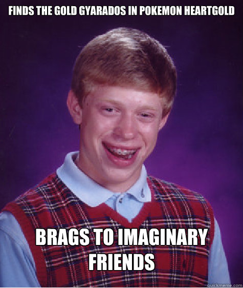 Finds the gold gyarados in pokemon heartgold brags to imaginary friends - Finds the gold gyarados in pokemon heartgold brags to imaginary friends  Bad Luck Brian