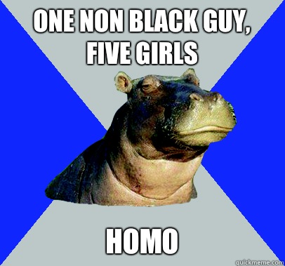 One non black guy, five girls Homo - One non black guy, five girls Homo  Skeptical Hippo