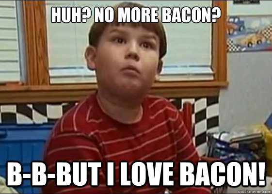 Huh? no more bacon? b-b-but i love bacon!  King Curtis