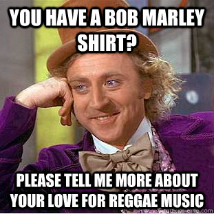 You have a bob marley shirt? please tell me more about your love for reggae music  Condescending Wonka