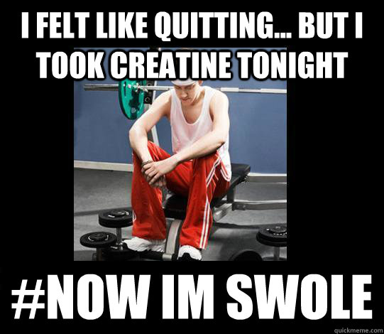 I felt like quitting... but I took creatine tonight #now im swole  