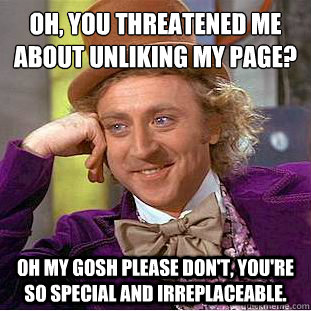 oh, you threatened me about unliking my page? oh my gosh please don't, you're so special and irreplaceable.  - oh, you threatened me about unliking my page? oh my gosh please don't, you're so special and irreplaceable.   Condescending Wonka