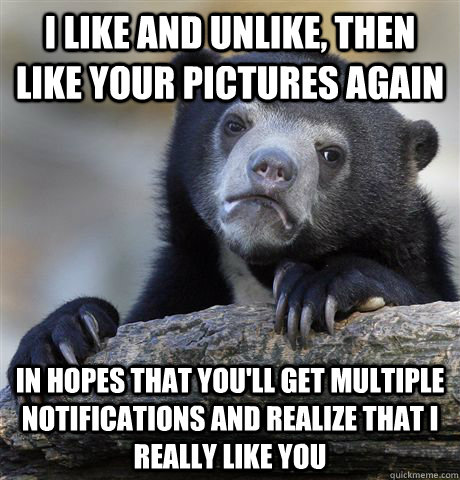 I like and unlike, then like your pictures again In hopes that you'll get multiple notifications and realize that I really like you - I like and unlike, then like your pictures again In hopes that you'll get multiple notifications and realize that I really like you  Confession Bear