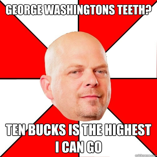 george washingtons teeth? ten bucks is the highest i can go  Pawn Star