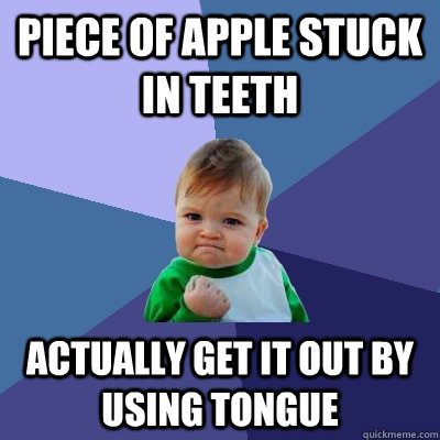 Piece of apple stuck in teeth  actually get it out by using tongue   Success Kid