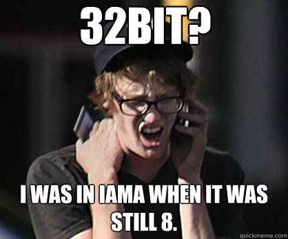 32bit? I was in Iama when it was still 8.  Sad Hipster