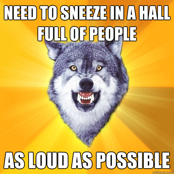 need to sneeze in a hall full of people as loud as possible  Courage Wolf