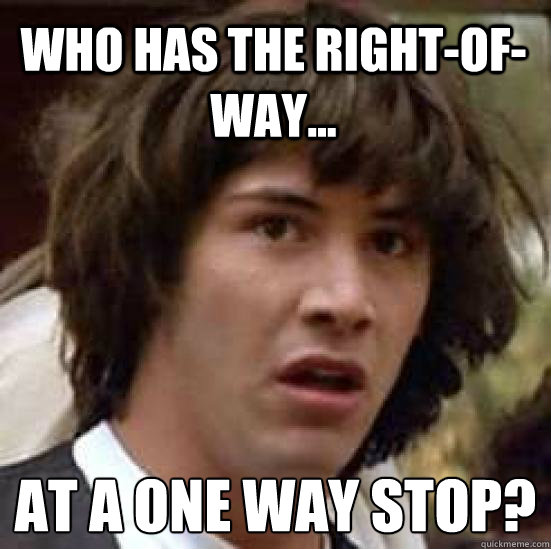 Who has the right-of-way... At a ONE WAY STOP?
 - Who has the right-of-way... At a ONE WAY STOP?
  conspiracy keanu