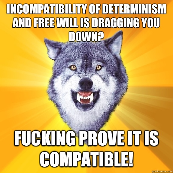 incompatibility of determinism and free will is dragging you down? fucking prove it is compatible!  Courage Wolf