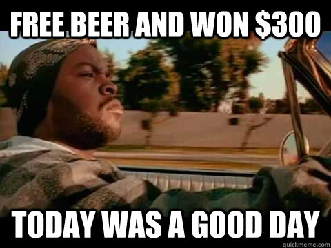 Free beer and won $300 today WAS A GOOD DAY  ice cube good day