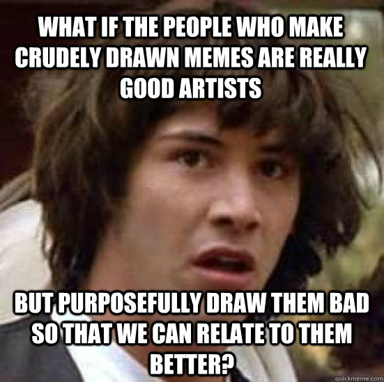 What if the people who make crudely drawn memes are really good artists but purposefully draw them bad so that we can relate to them better? - What if the people who make crudely drawn memes are really good artists but purposefully draw them bad so that we can relate to them better?  conspiracy keanu