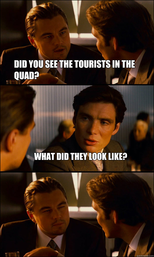 did you see the tourists in the quad? what did they look like?  Inception