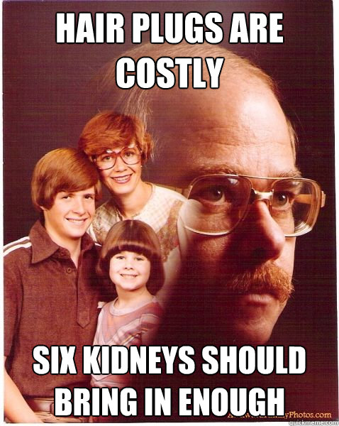 Hair plugs are costly Six kidneys should bring in enough  Vengeance Dad